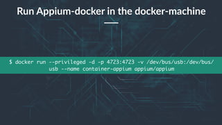 19
$ docker run --privileged -d -p 4723:4723 -v /dev/bus/usb:/dev/bus/
usb --name container-appium appium/appium
Run Appium-docker in the docker-machine
 
