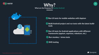 ! @sargiset
32
Why?What are the Purposes of Docker Android
Run UI tests for mobile websites with Appium
Build Android project and run tests with the latest build-
tools
Run UI tests for Android applications with different
frameworks (appium, espresso, robotium, etc.)
Run monkey / stress tests
*https://github.com/budtmo/docker-android
SMS testing
 