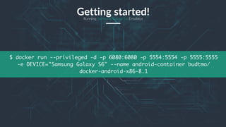 35
$ docker run --privileged -d -p 6080:6080 -p 5554:5554 -p 5555:5555
-e DEVICE="Samsung Galaxy S6" --name android-container budtmo/
docker-android-x86-8.1
Getting started!Running Samsung Galaxy S6 Emulator
 