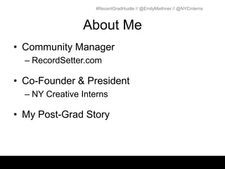 #RecentGradHustle // @EmilyMiethner // @NYCinterns



                About Me
• Community Manager
  – RecordSetter.com

• Co-Founder & President
  – NY Creative Interns

• My Post-Grad Story
 