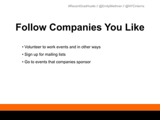 #RecentGradHustle // @EmilyMiethner // @NYCinterns




Follow Companies You Like
 • Volunteer to work events and in other ways
 • Sign up for mailing lists
 • Go to events that companies sponsor
 