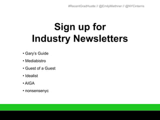 #RecentGradHustle // @EmilyMiethner // @NYCinterns




          Sign up for
      Industry Newsletters
• Gary’s Guide
• Mediabistro
• Guest of a Guest
• Idealist
• AIGA
• nonsensenyc
 