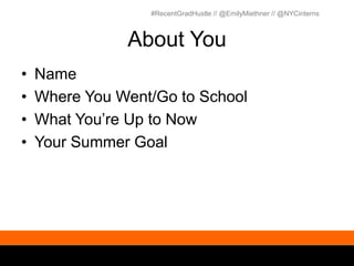 #RecentGradHustle // @EmilyMiethner // @NYCinterns



               About You
•   Name
•   Where You Went/Go to School
•   What You’re Up to Now
•   Your Summer Goal
 