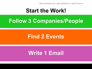 #RecentGradHustle // @EmilyMiethner // @NYCinterns



     Start the Work!
Follow 3 Companies/People

      Find 2 Events

      Write 1 Email
 