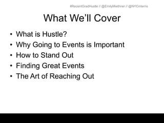 #RecentGradHustle // @EmilyMiethner // @NYCinterns



            What We’ll Cover
•   What is Hustle?
•   Why Going to Events is Important
•   How to Stand Out
•   Finding Great Events
•   The Art of Reaching Out
 