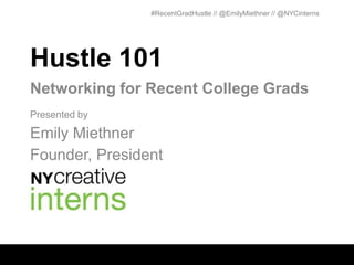 #RecentGradHustle // @EmilyMiethner // @NYCinterns




Hustle 101
Networking for Recent College Grads
Presented by

Emily Miethner
Founder, President
 