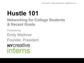 #Hustle101 // @EmilyMiethner // @NYCinterns




Hustle 101
Networking for College Students
& Recent Grads
Presented by

Emily Miethner
Founder, President
 
