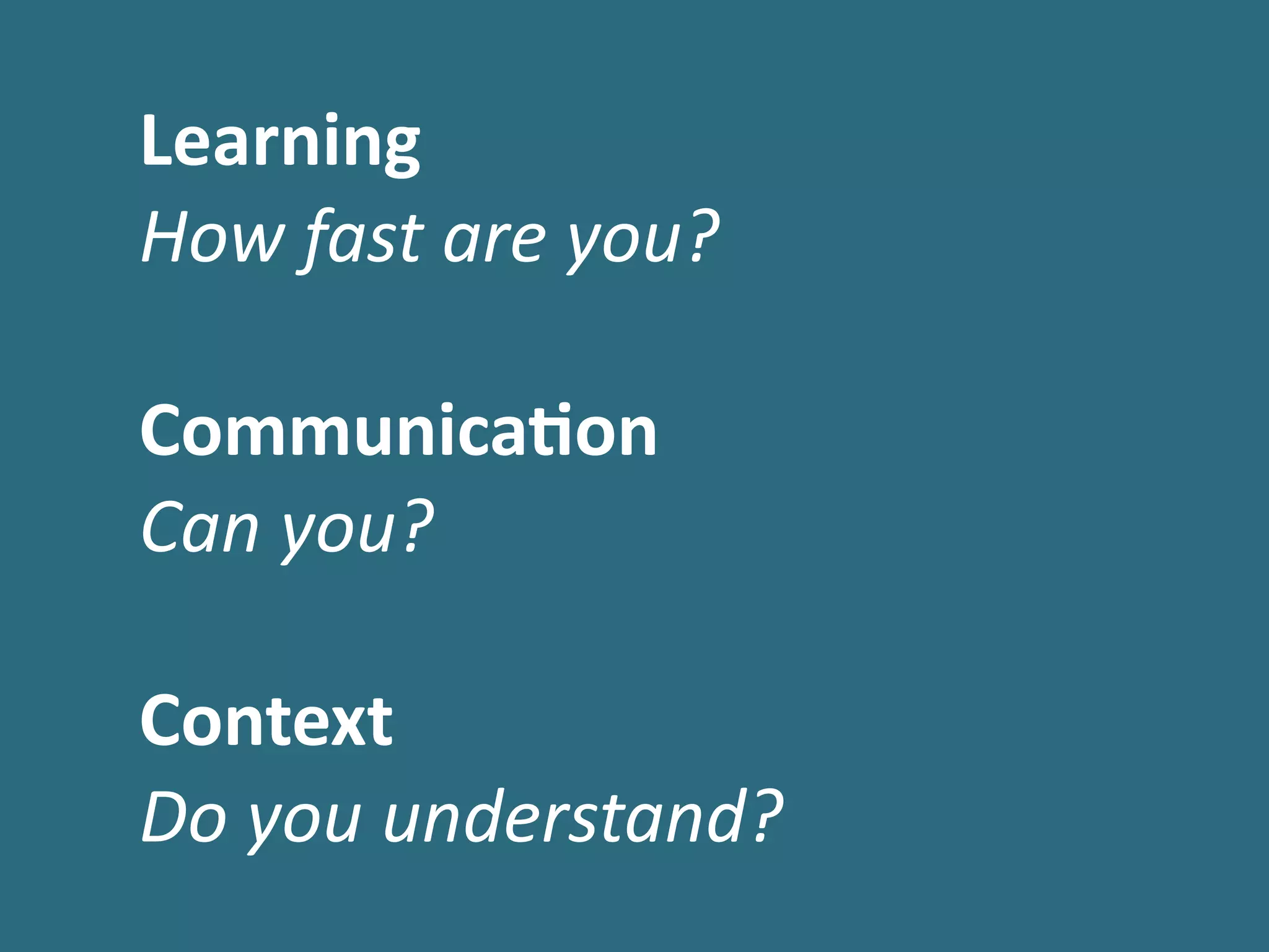  Learning	
  
	
  How	
  fast	
  are	
  you?	
  
!
	
  Communicaon	
  
	
  Can	
  you?	
  
!
	
  Context	
  
	
  Do	
  you	
  understand?
 