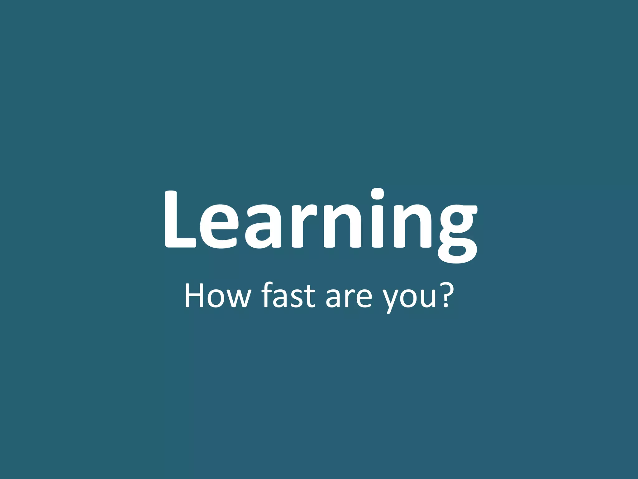 Learning	
  
How	
  fast	
  are	
  you?
 