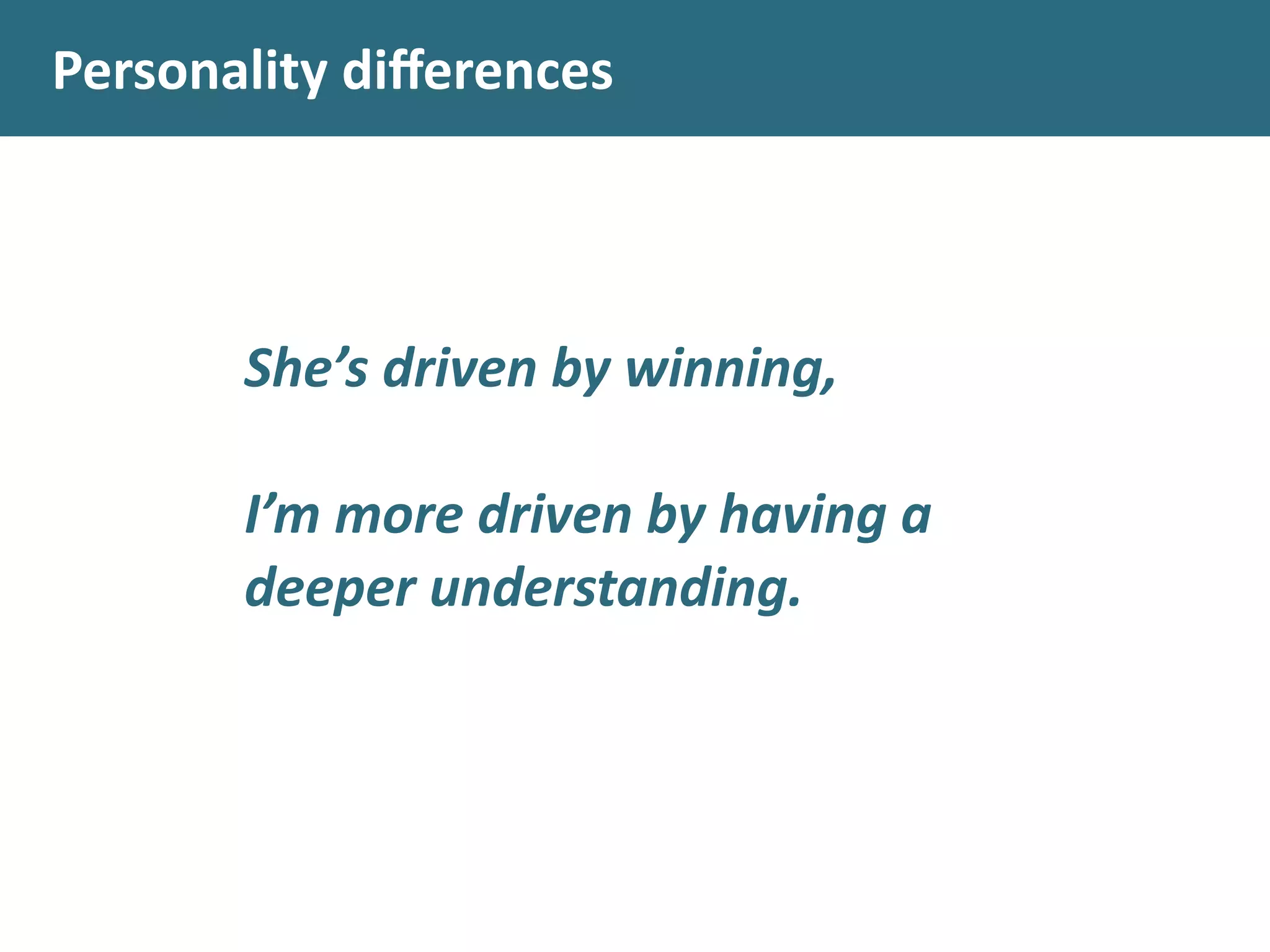 Personality	
  diﬀerences
She’s	
  driven	
  by	
  winning,	
  
!
I’m	
  more	
  driven	
  by	
  having	
  a	
  
deeper	
  understanding.
 