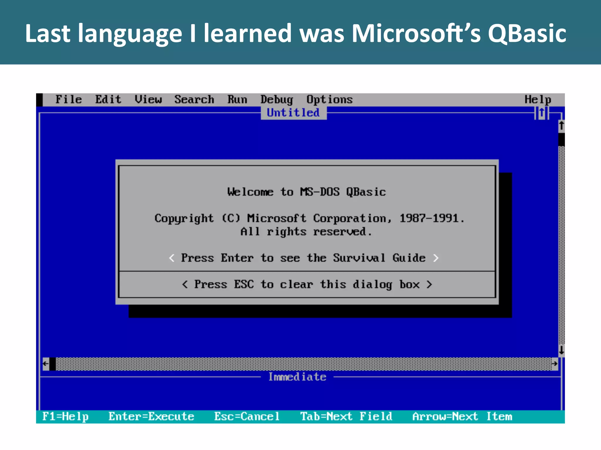 Last	
  language	
  I	
  learned	
  was	
  Microso@’s	
  QBasic
 