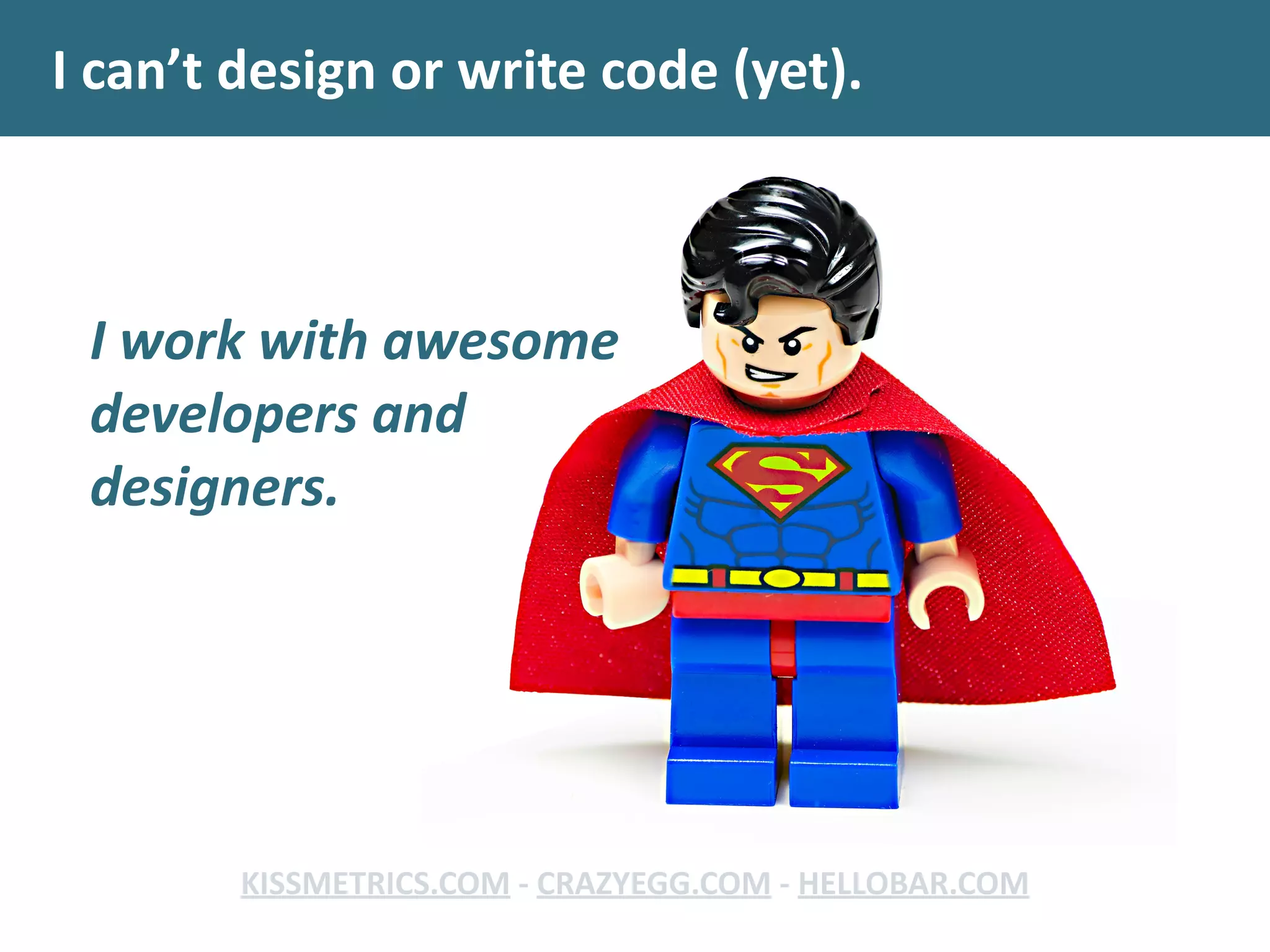 I	
  can’t	
  design	
  or	
  write	
  code	
  (yet).
KISSMETRICS.COM	
  -­‐	
  CRAZYEGG.COM	
  -­‐	
  HELLOBAR.COM
I	
  work	
  with	
  awesome	
  
developers	
  and	
  
designers.
 