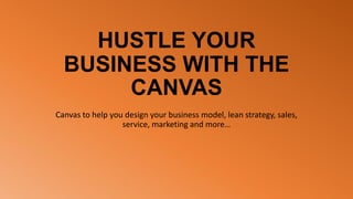 HUSTLE YOUR
BUSINESS WITH THE
CANVAS
Canvas to help you design your business model, lean strategy, sales,
service, marketing and more…
 