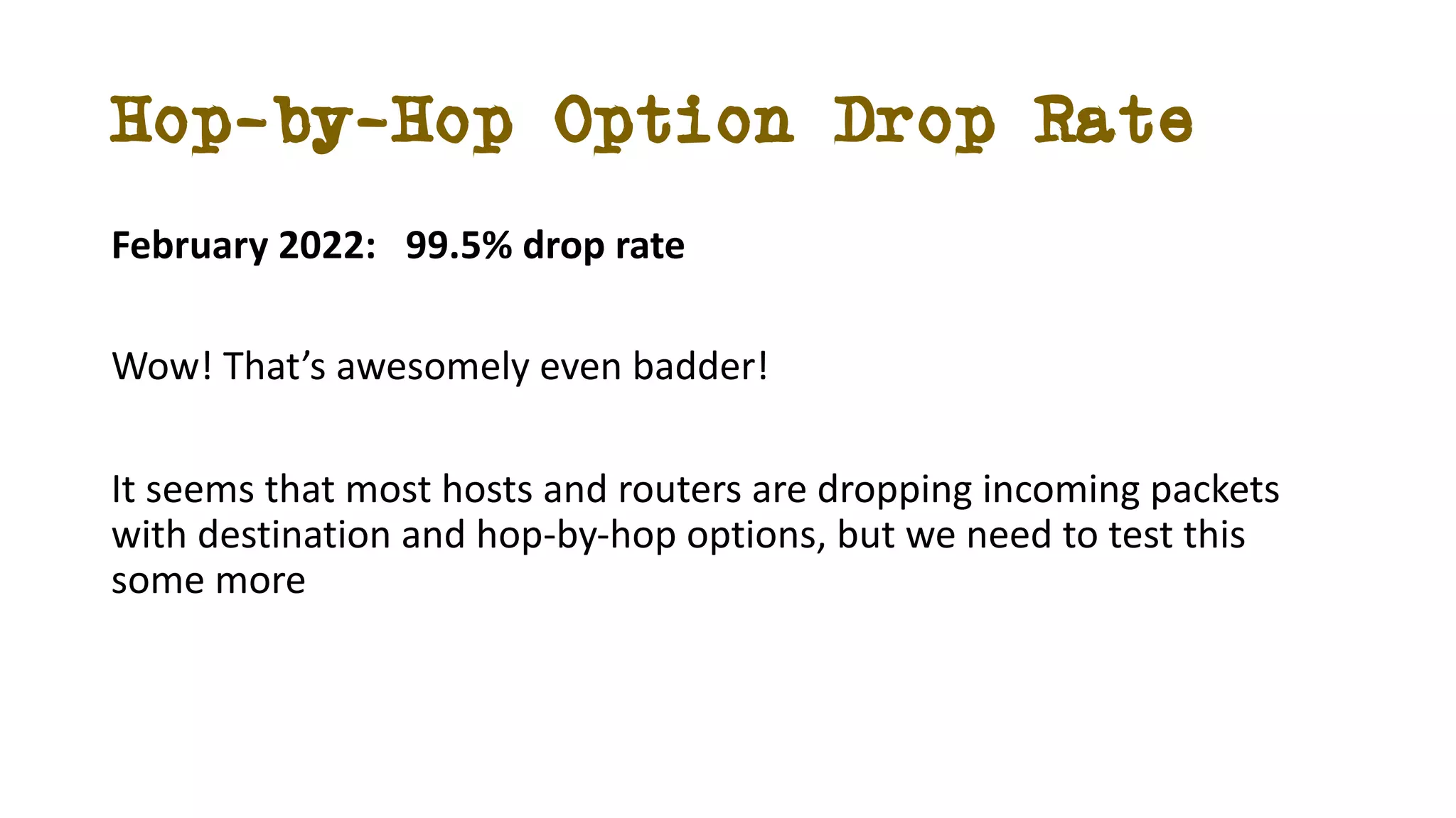 Hop-by-Hop Option Drop Rate
February 2022: 99.5% drop rate
Wow! That’s awesomely even badder!
It seems that most hosts and routers are dropping incoming packets
with destination and hop-by-hop options, but we need to test this
some more
 