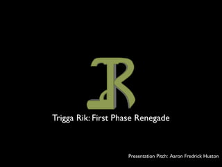 Presentation Pitch: Aaron Fredrick Huston
Trigga Rik: First Phase Renegade
 