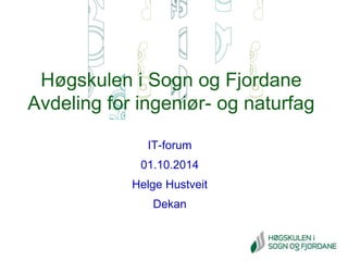 Høgskulen i Sogn og Fjordane 
Avdeling for ingeniør- og naturfag 
IT-forum 
01.10.2014 
Helge Hustveit 
Dekan 
 