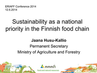 Sustainability as a national
priority in the Finnish food chain
Jaana Husu-Kallio
Permanent Secretary
Ministry of Agriculture and Forestry
ERIAFF Conference 2014
12.6.2014
 