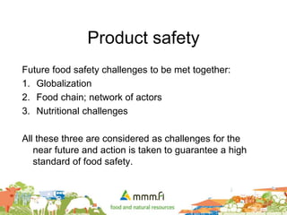 Product safety
Future food safety challenges to be met together:
1. Globalization
2. Food chain; network of actors
3. Nutritional challenges
All these three are considered as challenges for the
near future and action is taken to guarantee a high
standard of food safety.
 