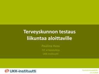 Kuntotestauspäivät,
21.3.2019
Terveyskunnon testaus
liikuntaa aloittaville
Pauliina Husu
TtT, erikoistutkija
UKK-instituutti
 