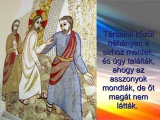 Társaink közül néhányan a sírhoz mentek, és úgy találták, ahogy az asszonyok mondták, de őt magát nem látták.  