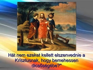 Hát nem ezeket kellett elszenvednie a Krisztusnak, hogy bemehessen dicsőségébe?'' 