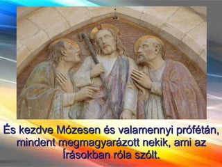 És kezdve Mózesen és valamennyi prófétán, mindent megmagyarázott nekik, ami az Írásokban róla szólt. 