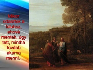 Mikor odaértek a faluhoz, ahová mentek, úgy tett, mintha tovább akarna menni.  