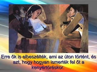 Erre ők is elbeszélték, ami az úton történt, és azt, hogy hogyan ismerték fel őt a kenyértöréskor.  