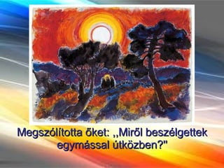 Megszólította őket: ,,Miről beszélgettek egymással útközben?'' 