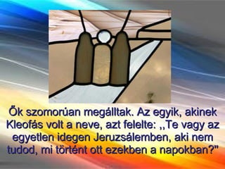 Ők szomorúan megálltak. Az egyik, akinek Kleofás volt a neve, azt felelte: ,,Te vagy az egyetlen idegen Jeruzsálemben, aki nem tudod, mi történt ott ezekben a napokban?'' 