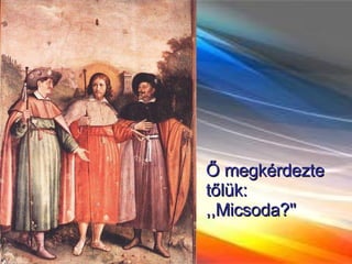 Ő megkérdezte tőlük: ,,Micsoda?'' 