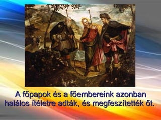 A főpapok és a főembereink azonban halálos ítéletre adták, és megfeszítették őt.  