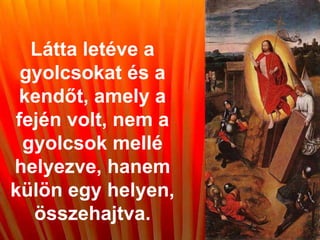Látta letéve a
gyolcsokat és a
kendőt, amely a
fején volt, nem a
gyolcsok mellé
helyezve, hanem
külön egy helyen,
összehajtva.
 