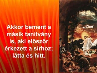 Akkor bement a
másik tanítvány
is, aki először
érkezett a sírhoz;
látta és hitt.
 