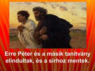 Erre Péter és a másik tanítvány
elindultak, és a sírhoz mentek.
 