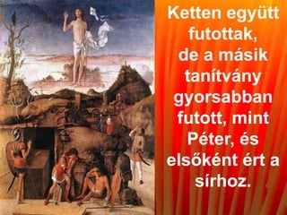 Ketten együtt
futottak,
de a másik
tanítvány
gyorsabban
futott, mint
Péter, és
elsőként ért a
sírhoz.
 
