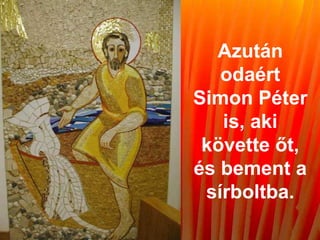 Azután
odaért
Simon Péter
is, aki
követte őt,
és bement a
sírboltba.
 
