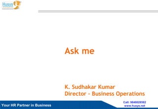Husys Consulting Pvt Ltd, © copyrights ReservedYour HR Partner in Business
Call: 9848028582
www.husys.net
K. Sudhakar Kumar
Director – Business Operations
 