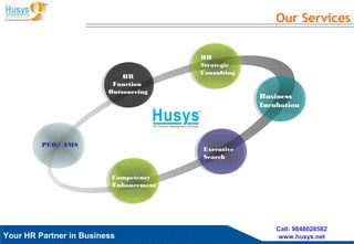 Husys Consulting Pvt Ltd, © copyrights ReservedYour HR Partner in Business
Call: 9848028582
www.husys.net
Our Services
HR
Function
Outsourcing
HR
Strategic
Consulting
Business
Incubation
Executive
Search
PEO/ AMS
Competency
Enhancement
 