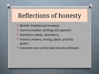 Reflections of honesty
O Beliefs (intellectual honesty).
O Communication (writing and speech).
O Decisions (ideas, discretion).
O Actions (means, timing, place, and the
goals).
O Intended and unintended results achieved.
 