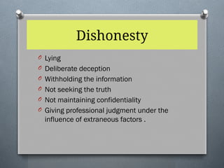 Dishonesty
O Lying
O Deliberate deception
O Withholding the information
O Not seeking the truth
O Not maintaining confidentiality
O Giving professional judgment under the
influence of extraneous factors .
 