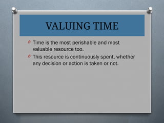 VALUING TIME
O Time is the most perishable and most
valuable resource too.
O This resource is continuously spent, whether
any decision or action is taken or not.
 