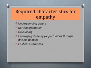 Required characteristics for
empathy
O Understanding others
O Service orientation
O Developing
O Leveraging diversity (opportunities through
diverse people)
O Political awareness
 
