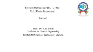 Research Methodology (HUT 2101C)
M.E ( Plastic Engineering)
2021-22
Prof ( Dr) V. R. Gaval
Professor in General Engineering
Institute Of Chemical Technology, Mumbai
 