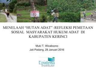MENELAAH “HUTAN ADAT” :REFLEKSI PEMETAAN
SOSIAL MASYARAKAT HUKUM ADAT DI
KABUPATEN KERINCI
Muki T. Wicaksono
Jati Padang, 28 Januari 2016
 