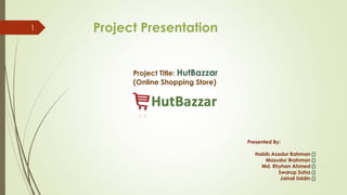 Project Title: HutBazzar
(Online Shopping Store)
Project Presentation
Presented By:
Habib Asadur Rahman ()
Masudur Rrahman ()
Md. Rhyhan Ahmed ()
Swarup Saha ()
Jainal Uddin ()
1
 