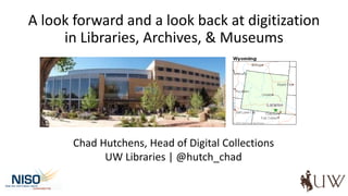 A look forward and a look back at digitization
in Libraries, Archives, & Museums
Chad Hutchens, Head of Digital Collections
UW Libraries | @hutch_chad
 