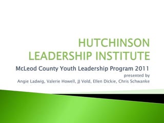 HUTCHINSON LEADERSHIP INSTITUTE  McLeod County Youth Leadership Program 2011 presented by Angie Ladwig, Valerie Howell, JJ Vold, Ellen Dickie, Chris Schwanke 