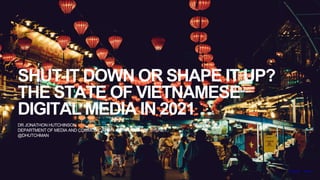 SHUT IT DOWN OR SHAPE IT UP?
THE STATE OF VIETNAMESE
DIGITAL MEDIA IN 2021
DR JONATHON HUTCHINSON
DEPARTMENT OF MEDIA AND COMMUNICATION - UNIVERSITY OF SYDNEY
@DHUTCHMAN
Photo by Chris Slupski on Unsplash
 