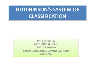 HUTCHINSON’S SYSTEM OF
CLASSIFICATION
DR. T. A. GITTE,
ASST. PROF. & HEAD,
DEPT. OF BOTANY,
VAIDYANATH COLLEGE, PARLI-VAIJNATH
MS-INDIA
 